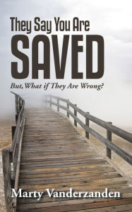 Title: They Say You Are Saved: But, What If They Are Wrong?, Author: Marty Vanderzanden