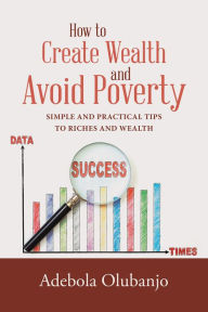 Title: How to Create Wealth and Avoid Poverty: Simple and Practical Tips to Riches and Wealth, Author: Adebola Olubanjo