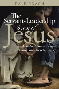 Title: The Servant-Leadership Style of Jesus: A Biblical Strategy for Leadership Development, Author: Dale Roach