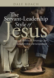 Title: The Servant-Leadership Style of Jesus: A Biblical Strategy for Leadership Development, Author: Dale Roach