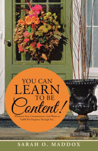 Title: YOU CAN LEARN to BE CONTENT!: Whatever Your Circumstances, God Wants to Fulfill His Purposes Through You., Author: Sarah O. Maddox