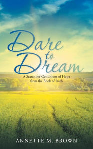 Title: Dare to Dream: A Search for Conditions of Hope from the Book of Ruth, Author: Annette M Brown
