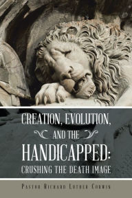 Title: Creation, Evolution, and the Handicapped:: Crushing the Death Image, Author: Pastor Richard Luther Corwin