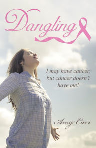 Title: Dangling: I May Have Cancer, but Cancer Doesn't Have Me!, Author: Amy Carr