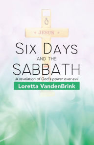 Title: Six Days and the Sabbath: A Revelation of God's Power over Evil, Author: Loretta VandenBrink