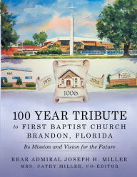 Title: 100 Year Tribute to First Baptist Church Brandon, Florida: Its Mission and Vision for the Future, Author: Rear Admiral Joseph H. Miller