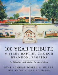Title: 100 Year Tribute to First Baptist Church Brandon, Florida: Its Mission and Vision for the Future, Author: Rear Admiral Joseph H Miller