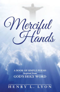 Title: Merciful Hands: A Book of Simple Poems Inspired from God's Holy Word, Author: Henry Lyon