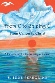 Title: From C to Shining C from Cancer to Christ: A Devotional for the Journey of Cancer, Author: Kate Eberle Walker