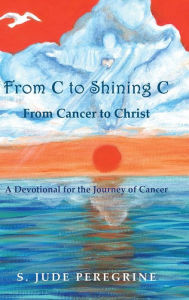 Title: From C to Shining C From Cancer to Christ: A Devotional for the Journey of Cancer, Author: Kate Eberle Walker