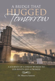 Title: A Bridge That Hugged Tomorrow: A journey of a syrian woman to her roots and a promise, Author: Minerva Santerre