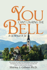 Title: You Can't Un-Ring the Bell: It Is What It Is, Author: Shirley J Gilbert