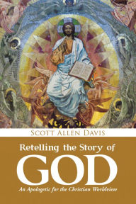 Title: Retelling the Story of God: An Apologetic for the Christian Worldview, Author: Scott Allen Davis