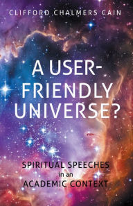 Title: A User-Friendly Universe?: Spiritual Speeches in an Academic Context, Author: Clifford Chalmers Cain