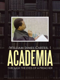 Title: Academia: Through the Eyes of a Preacher, Author: William Carter I