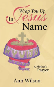 Title: Wrap You Up In Jesus Name: A Mother's Prayer, Author: Ann Wilson