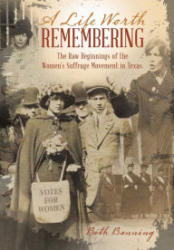 Title: A Life Worth Remembering: The Raw Beginnings of the Women's Suffrage Movement in Texas., Author: Beth Banning