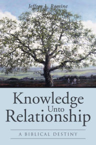 Title: Knowledge Unto Relationship: A Biblical Destiny, Author: Jeffrey L. Romine