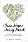 Clean Home, Messy Heart: Promises of Renewal, Hope, and Change for Overwhelmed Moms