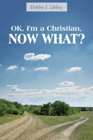 Title: Ok, I'm a Christian, Now What?, Author: Debbie J. Libbey