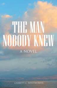 Title: The Man Nobody Knew: A Novel, Author: Garrett C. Whitworth