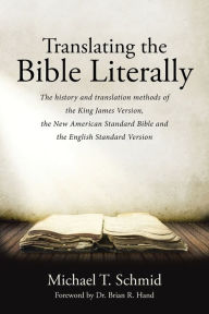 Title: Translating the Bible Literally: The history and translation methods of the King James Version, the New American Standard Bible and the English Standard Version, Author: Michael T Schmid