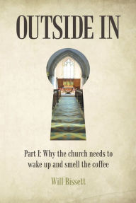 Title: Outside In: Part I: Why the Church Needs to Wake up and Smell the Coffee. Part II: Research into Perceptions of the Church, Author: Will Bissett