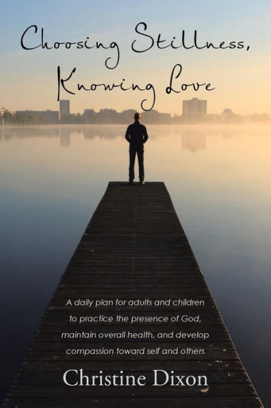 Choosing Stillness, Knowing Love: A daily plan for adults and children to practice the presence of God, maintain overall health, develop compassion toward self others