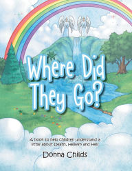 Title: Where Did They Go?: A Book to Help Children Understand a Little About Death, Heaven and Hell, Author: Donna Childs