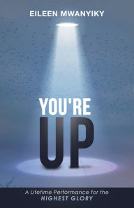 Title: YOU're UP: A Lifetime Performance for the Highest Glory, Author: Eileen Mwanyiky