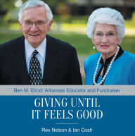 Title: Giving Until It Feels Good: Ben M. Elrod: Arkansas Educator and Fundraiser, Author: Rex Nelson