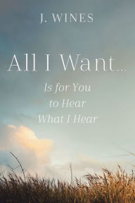 Title: All I Want...: Is for You to Hear What I Hear, Author: J. Wines