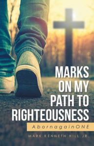 Title: Marks on My Path to Righteousness: Abornagainone, Author: Mark Kenneth Hill Jr.