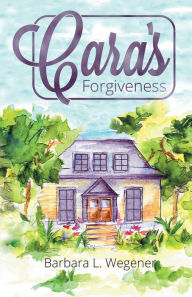 Title: Cara's Forgiveness, Author: Barbara L. Wegener