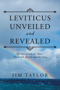 Title: Leviticus Unveiled and Revealed: The Lamb and the Altar - the Lamb of God and the Cross, Author: Jim Taylor