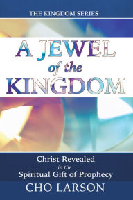 Title: A Jewel of the Kingdom: Christ Revealed in the Spiritual Gift of Prophecy, Author: Cho Larson