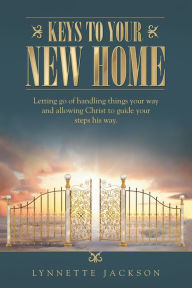 Title: Keys to Your New Home: Letting Go of Handling Things Your Way and Allowing Christ to Guide Your Steps His Way., Author: Lynnette Jackson