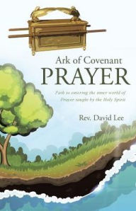 Title: Ark of Covenant Prayer: Path to entering the inner world of Prayer taught by the Holy Spirit, Author: Rev. David Lee