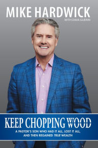 Title: Keep Chopping Wood: A Preachers Son Who Had It All, Lost It All, and Then Regained True Wealth, Author: Mike Hardwick