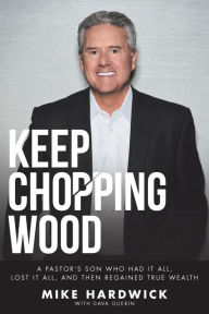 Title: Keep Chopping Wood: A Preacher's Son Who Had It All, Lost It All, and then Regained True Wealth, Author: Mike Hardwick