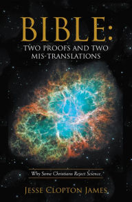 Title: Bible: Two Proofs and Two Mis-Translations: Why Some Christians Reject Science, Author: Jesse Clopton James