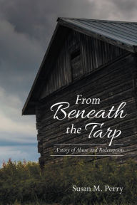 Title: From Beneath the Tarp: A Story of Abuse and Redemption, Author: Susan M. Perry