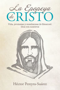Title: La Epopeya De Cristo: Vida, Promesas Y Enseñanzas De Emanuel: Dios Con Nosotros, Author: Héctor Pereyra-Suárez