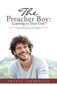 Title: The Preacher Boy: Learning to Trust God: From the prison to the Pulpit, Author: Treeca Yarbrough