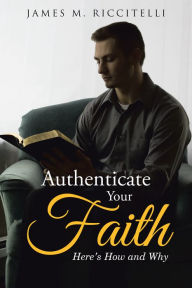 Title: Authenticate Your Faith: Here'S How and Why, Author: James M. Riccitelli