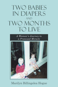 Title: Two Babies in Diapers and Two Months to Live: A Woman'S Journey to a Promised Miracle, Author: Marilyn Billingslea Hogue