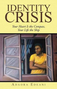 Title: Identity Crisis: Your Heart Is the Compass, Your Life the Ship, Author: Adaora Edeani