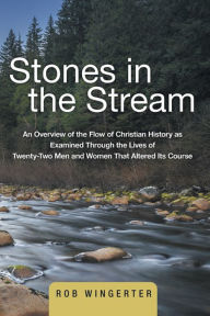 Title: Stones in the Stream: An Overview of the Flow of Christian History as Examined Through the Lives of Twenty-Two Men and Women That Altered Its Course, Author: Rob Wingerter