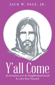 Title: Y'All Come: An Invitation to G-D'S Neighborhood Issued by a Jew from Nazareth, Author: Jack W. Page Jr.