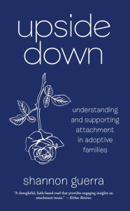Title: Upside Down: Understanding and Supporting Attachment in Adoptive Families, Author: Shannon Guerra